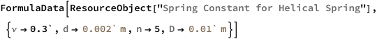FormulaData[
 ResourceObject[
  "Spring Constant for Helical Spring"], {QuantityVariable[
   "\[Nu]","PoissonRatio"] -> 0.3`, 
  QuantityVariable["d","Diameter"] -> Quantity[0.002`, "Meters"], 
  QuantityVariable["n","Unitless"] -> 5, 
  QuantityVariable["D","Diameter"] -> Quantity[0.01`, "Meters"]}]