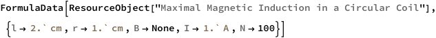 FormulaData[
 ResourceObject[
  "Maximal Magnetic Induction in a Circular Coil"], {QuantityVariable[
   "l","Length"] -> Quantity[2.`, "Centimeters"], 
  QuantityVariable["r","Radius"] -> Quantity[1.`, "Centimeters"], 
  QuantityVariable["B","MagneticInduction"] -> None, 
  QuantityVariable["I","ElectricCurrent"] -> Quantity[1.`, "Amperes"],
   QuantityVariable["N","Unitless"] -> 100}]