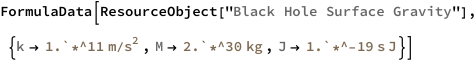 FormulaData[
 ResourceObject[
  "Black Hole Surface Gravity"], {QuantityVariable[
   "k","GravitationalAcceleration"] -> 
   Quantity[1.`*^11, ("Meters")/("Seconds")^2], 
  QuantityVariable["M","Mass"] -> Quantity[2.`*^30, "Kilograms"], 
  QuantityVariable["J","AngularMomentum"] -> 
   Quantity[1.`*^-19, "Joules" "Seconds"]}]