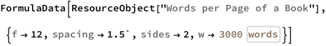 FormulaData[
 ResourceObject[
  "Words per Page of a Book"], {QuantityVariable["f","Unitless"] -> 
   12, QuantityVariable["spacing","Unitless"] -> 1.5`, 
  QuantityVariable["sides","Unitless"] -> 2, 
  QuantityVariable["w","Word"] -> 
   Quantity[3000, IndependentUnit["words"]]}]