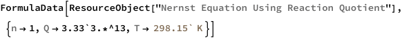 FormulaData[
 ResourceObject[
  "Nernst Equation Using Reaction Quotient"], {QuantityVariable[
   "n","Unitless"] -> 1, 
  QuantityVariable["Q","Unitless"] -> 3.33`3.*^13, 
  QuantityVariable["T","Temperature"] -> 
   Quantity[298.15`, "Kelvins"]}]