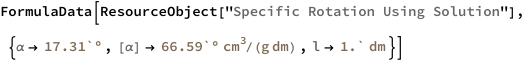 FormulaData[
 ResourceObject[
  "Specific Rotation Using Solution"], {QuantityVariable[
   "\[Alpha]","Angle"] -> Quantity[17.31`, "AngularDegrees"], 
  QuantityVariable["[\[Alpha]]","SpecificRotation"] -> 
   Quantity[66.59`, ("AngularDegrees" ("Centimeters")^3)/(
    "Decimeters" "Grams")], 
  QuantityVariable["l","PathLength"] -> Quantity[1.`, "Decimeters"]}]