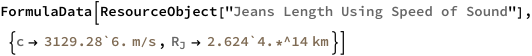 FormulaData[
 ResourceObject[
  "Jeans Length Using Speed of Sound"], {QuantityVariable[
   "c","SoundSpeed"] -> Quantity[3129.28`6., ("Meters")/("Seconds")], 
  QuantityVariable[
\!\(\*SubscriptBox[\("R"\), \("J"\)]\),"Length"] -> 
   Quantity[2.624`4.*^14, "Kilometers"]}]