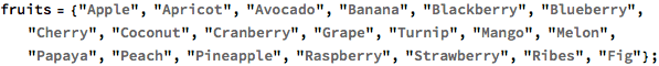 fruits = {"Apple", "Apricot", "Avocado", "Banana", "Blackberry", 
   "Blueberry", "Cherry", "Coconut", "Cranberry", "Grape", "Turnip", 
   "Mango", "Melon", "Papaya", "Peach", "Pineapple", "Raspberry", 
   "Strawberry", "Ribes", "Fig"};